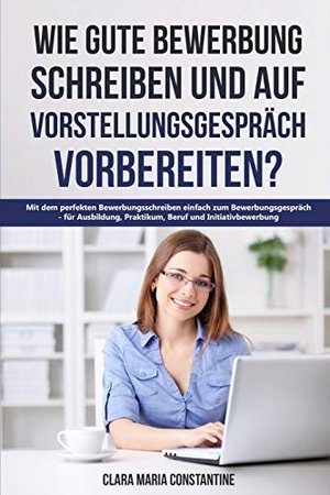 Wie gute Bewerbung schreiben und auf Vorstellungsgespräch vorbereiten?: Mit dem perfekten Bewerbungs