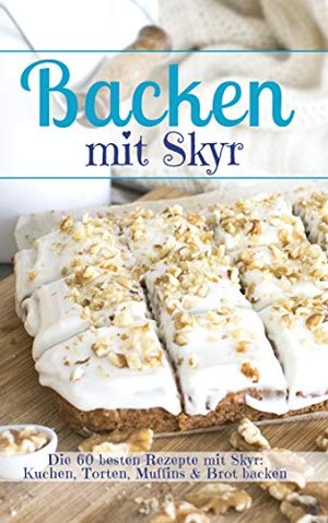 Backen mit Skyr: Die 60 besten Rezepte mit Skyr: Kuchen, Torten, Muffins & Brot backen (Backen - die