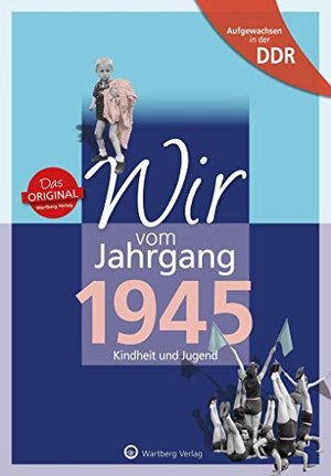 Wir vom Jahrgang 1945 - Aufgewachsen in der DDR. Kindheit und Jugend