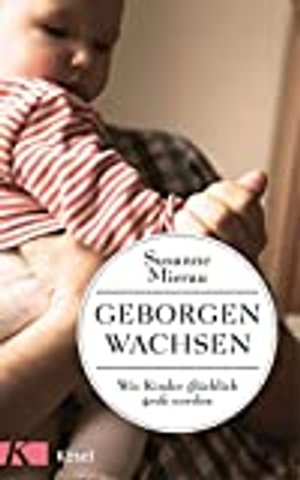 Geborgen wachsen: Wie Kinder glücklich groß werden und Eltern entspannt bleiben