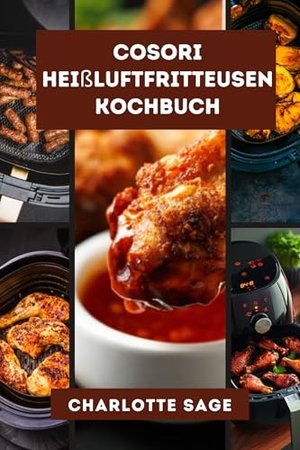 Cosori Heißluftfritteusen-Kochbuch: Schnelle, einfache und leckere Rezepte für den Cosori Large und 