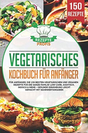 Vegetarisches Kochbuch für Anfänger: Die 150 besten vegetarischen und veganen Rezepte