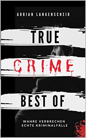 True Crime Best of Wahre Verbrechen – Echte Kriminalfälle: Ein erschütterndes Portrait menschlicher 