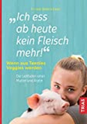 Ich ess ab heute kein Fleisch mehr!: Wenn aus Teenies Veggies werden. Der Leitfaden einer Mutter und