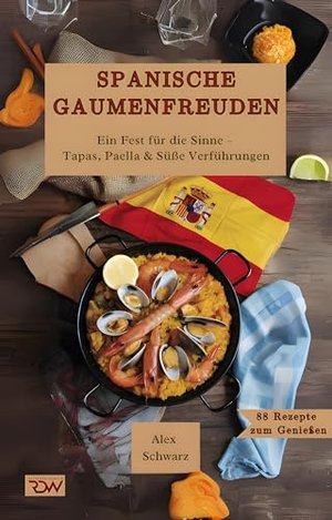 Spanische Gaumenfreuden, Ein Fest für die Sinne – Tapas, Paella & Süße Verführungen (88 Rezepte zum 