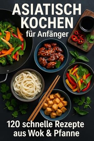 Asiatisch kochen für Anfänger: 120 schnelle Rezepte aus Wok & Pfanne
