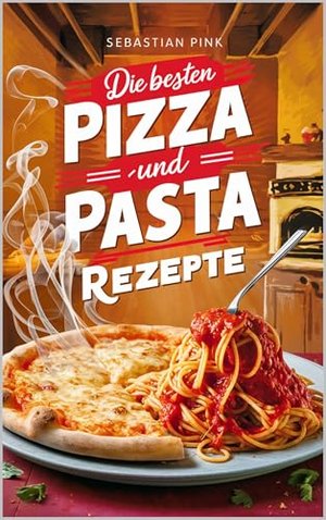 Die besten Pizza und Pasta Rezepte: 50 Rezepte zum nachmachen!