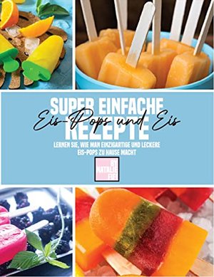 Super Einfache Eis-Pops Und Eis Rezepte: Lernen Sie, Wie Man Einzigartige Und Leckere Eis-Pops Zu Ha