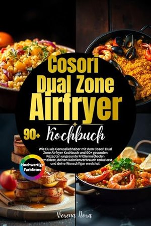 Cosori Dual Zone Airfryer Kochbuch: Wie Du als Genussliebhaber mit dem Cosori Dual Airfryer Kochbuch