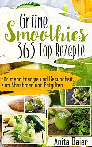 GRÜNE SMOOTHIES 365 TOP REZEPTE: Für mehr Energie und Gesundheit, zum Abnehmen und Entgiften