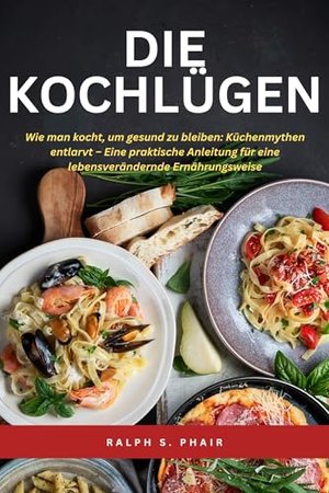 Die Kochlügen : Wie man kocht, um gesund zu bleiben: Küchenmythen entlarvt – Eine praktische Anleitu