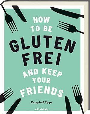 How to be glutenfrei and Keep Your Friends: Das glutenfreie Kochbuch mit Rezepten & Tipps rund um ei