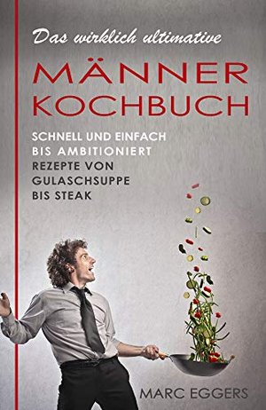 The wirklich ultimative Männerkochbuch: Schnell und einfach bis ambitious, Rezepte von Gulaschsup