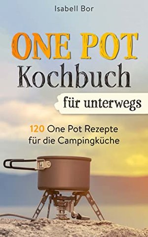 One Pot Kochbuch für unterwegs: 120 One Pot Rezepte für die Campingküche